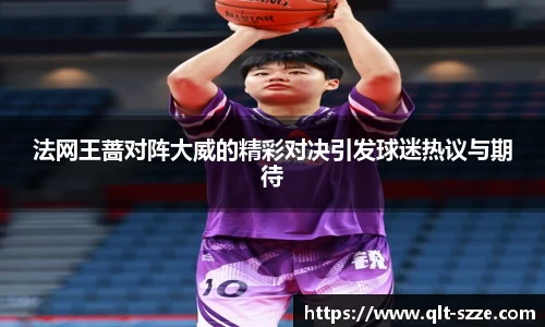 法网王蔷对阵大威的精彩对决引发球迷热议与期待
