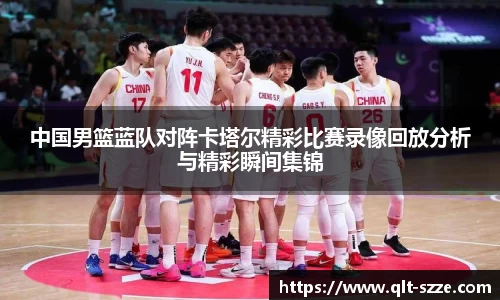 中国男篮蓝队对阵卡塔尔精彩比赛录像回放分析与精彩瞬间集锦